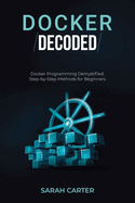 Docker Decoded: Docker Programming Demystified: Step-by-Step Methods for Beginners