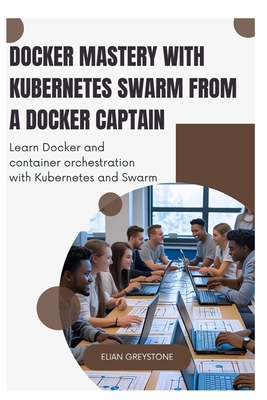 Docker Mastery with Kubernetes Swarm from a Docker Captain: Learn Docker and container orchestration with Kubernetes and Swarm - Greystone, Elian