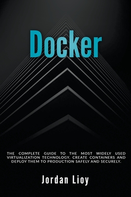 Docker: The Complete Guide to the Most Widely Used Virtualization Technology. Create Containers and Deploy them to Production Safely and Securely. - Lioy, Jordan