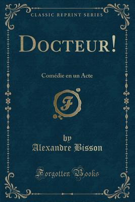 Docteur!: Comedie En Un Acte (Classic Reprint) - Bisson, Alexandre