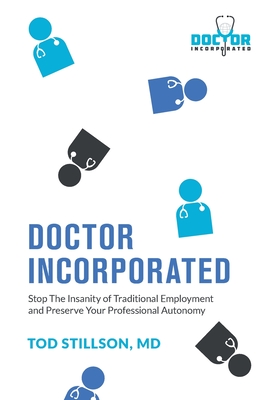 Doctor Incorporated: Stop the Insanity of Traditional Employment and Preserve Your Professional Autonomy - Stillson, Tod