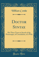 Doctor Syntax: His Three Tours in Search of the Picturesque, of Consolation, of a Wife (Classic Reprint)