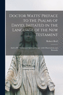 Doctor Watts' Preface to the Psalms of David, Imitated in the Language of the New Testament; And to His Hymns and Spiritual Songs: With Observations and Remarks (Classic Reprint)