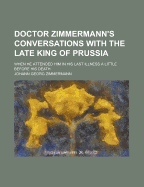 Doctor Zimmermann's Conversations With the Late King of Prussia: When He Attended Him in His Last Illness a Little Before His Death