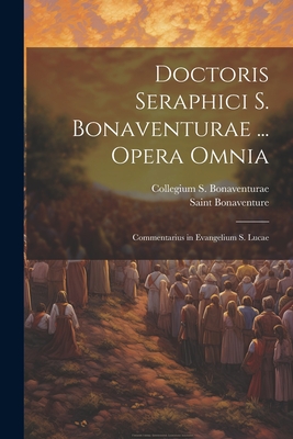 Doctoris Seraphici S. Bonaventurae ... Opera Omnia: Commentarius in Evangelium S. Lucae - Bonaventure, Saint, and Bonaventurae, Collegium S