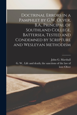 Doctrinal Errors in a Pamphlet by G.W. Olver, B.A., Principal of Southland College, Battersea, Tested and Condemned by Scripture and Wesleyan Methodism [microform] - Marshall, John G (John George) 1786 (Creator), and Olver, G W (George William) Life and (Creator)