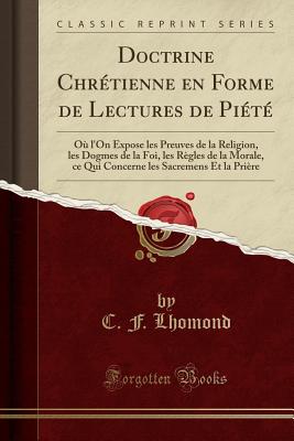 Doctrine Chrtienne En Forme de Lectures de Pit: O l'On Expose Les Preuves de la Religion, Les Dogmes de la Foi, Les Rgles de la Morale, Ce Qui Concerne Les Sacremens Et La Prire (Classic Reprint) - Lhomond, C F