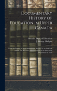 Documentary History of Education in Upper Canada: From the Passing of the Constitutional Act of 1791 to the Close of Rev. Dr. Ryerson's Administration of the Education Department in 1876; 1