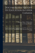 Documentary History of Education in Upper Canada: From the Passing of the Constitutional Act of 1791 to the Close of Rev. Dr. Ryerson's Administration of the Education Department in 1876; 13