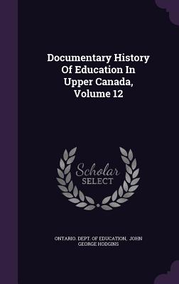 Documentary History Of Education In Upper Canada, Volume 12 - Ontario Dept of Education (Creator), and John George Hodgins (Creator)