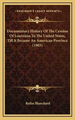 Documentary History of the Cession of Louisiana to the United States, Till It Became an American Province (1903) - Blanchard, Rufus