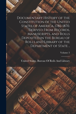 Documentary History of the Constitution of the United States of America, 1786-1870. Derived From Records, Manuscripts, and Rolls Deposited in the Bureau of Rolls and Library of the Department of State ..; Volume 3 - United States Bureau of Rolls and Li (Creator)