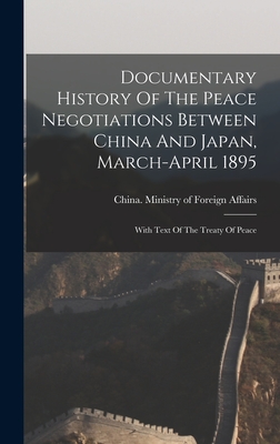 Documentary History Of The Peace Negotiations Between China And Japan, March-april 1895: With Text Of The Treaty Of Peace - China Ministry of Foreign Affairs (Creator)