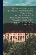 Documenti Officiali Relativi Al Nuovo Regno D'italia E All' Incoronazione Di Napoleone Bonaparte, Primo Imperatore De' Francesi E Re D'italia, Volumes 1-2