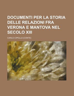 Documenti Per La Storia Delle Relazioni Fra Verona E Mantova Nel Secolo XIII - Cipolla, Carlo