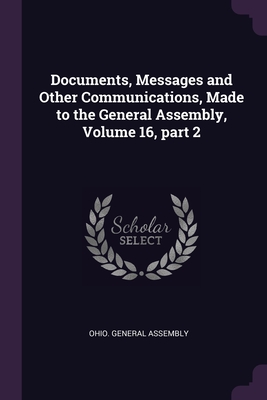 Documents, Messages and Other Communications, Made to the General Assembly, Volume 16, part 2 - Ohio General Assembly (Creator)