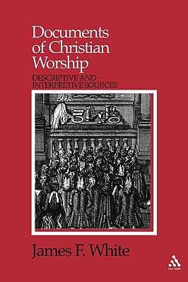 Documents of Christian Worship: Descriptive and Interpretive Sources - White, James F