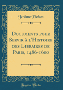 Documents Pour Servir  l'Histoire Des Libraires de Paris, 1486-1600 (Classic Reprint)