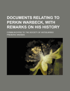 Documents Relating to Perkin Warbeck, with Remarks on His History: Communicated to the Society of Antiquaries