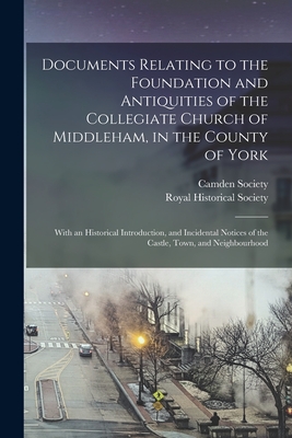 Documents Relating to the Foundation and Antiquities of the Collegiate Church of Middleham, in the County of York: With an Historical Introduction, and Incidental Notices of the Castle, Town, and Neighbourhood - Royal Historical Society (Great Brita (Creator), and Camden Society (Great Britain) (Creator)
