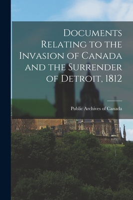 Documents Relating to the Invasion of Canada and the Surrender of Detroit, 1812 - Public Archives of Canada (Creator)