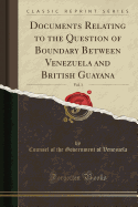 Documents Relating to the Question of Boundary Between Venezuela and British Guayana, Vol. 1 (Classic Reprint)