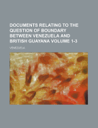 Documents Relating to the Question of Boundary Between Venezuela and British Guyana. Submitted to the Boundary Commission