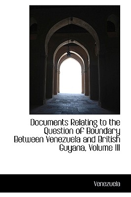 Documents Relating to the Question of Boundary Between Venezuela and British Guyana, Volume III - Venezuela