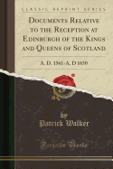 Documents Relative to the Reception at Edinburgh of the Kings and Queens of Scotland: A. D. 1561-A. D 1650 (Classic Reprint)