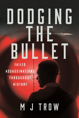 Dodging the Bullet: Failed Assassinations Throughout History - Trow, M J