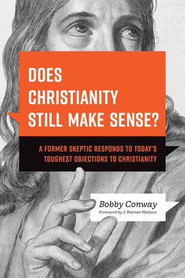 Does Christianity Still Make Sense?: A Former Skeptic Responds to Today's Toughest Objections to Christianity - Conway, Bobby, and Wallace, J Warner (Foreword by)