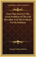 Does Man Survive? The Great Problem Of The Life Hereafter And The Evidence For Its Solution