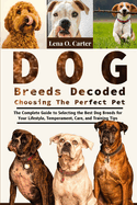 Dog Breeds Decoded: Choosing The Perfect Pet: The Complete Guide To Selecting The Best Dog Breeds For Your Lifestyle, Temperament, Care, And Training Tips