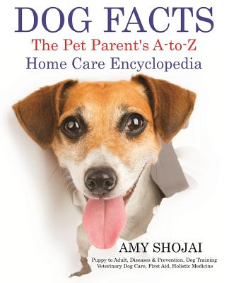 Dog Facts: The Pet Parent's A-to-Z Home Care Encyclopedia: Puppy to Adult, Diseases & Prevention, Dog Training, Veterinary Dog Care, First Aid, Holistic Medicine - Shojai, Amy