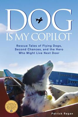 Dog Is My Copilot: Rescue Tales of Flying Dogs, Second Chances, and the Hero Who Might Live Next Door - Regan, Patrick