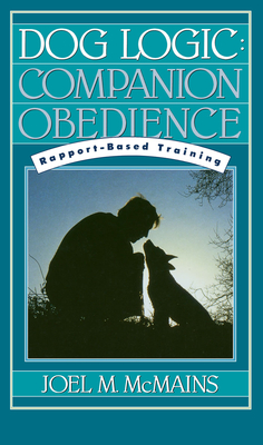 Dog Logic: Companion Obedience, Rapport-Based Training - McMains, Joel M