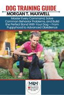Dog Training Guide: Master Every Command, Solve Common Behavior Problems, and Build the Perfect Bond With Your Dog - From Puppyhood to Advanced Obedience.