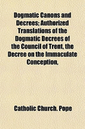Dogmatic Canons and Decrees; Authorized Translations of the Dogmatic Decrees of the Council of Trent, the Decree on the Immaculate Conception,