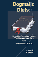 Dogmatic Diets: How Fad Diets Influence The Way We Live, Eat, And Discuss Nutrition.
