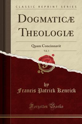 Dogmaticae Theologiae, Vol. 3: Quam Concinnavit (Classic Reprint) - Kenrick, Francis Patrick