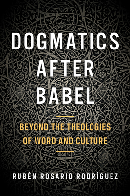 Dogmatics after Babel: Beyond the Theologies of Word and Culture - Rodriguez, Ruben Rosario