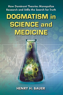 Dogmatism in Science and Medicine: How Dominant Theories Monopolize Research and Stifle the Search for Truth - Bauer, Henry H