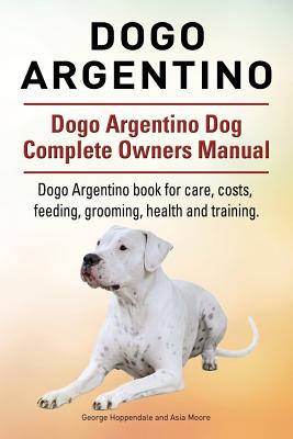 Dogo Argentino. Dogo Argentino Dog Complete Owners Manual. Dogo Argentino book for care, costs, feeding, grooming, health and training. - Hoppendale, George, and Moore, Asia