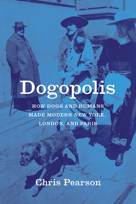 Dogopolis: How Dogs and Humans Made Modern New York, London, and Paris - Pearson, Chris