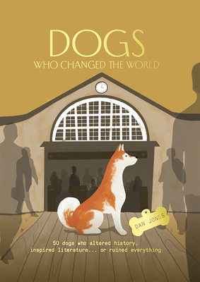 Dogs Who Changed the World: 50 dogs who altered history, inspired literature... or ruined everything - Jones, Dan