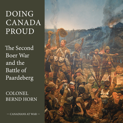 Doing Canada Proud: The Second Boer War and the Battle of Paardeberg - Horn, Bernd, Colonel