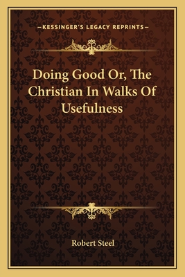 Doing Good Or, the Christian in Walks of Usefulness - Steel, Robert