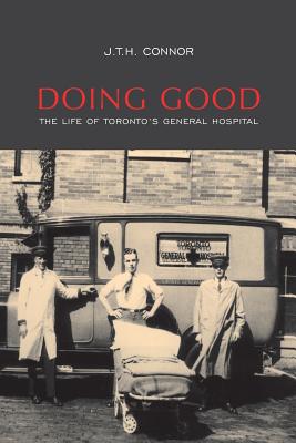 Doing Good: The Life of Toronto's General Hospital - Connor, J T H