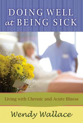 Doing Well at Being Sick: Living with Chronic and Acute Illness - Wallace, Wendy