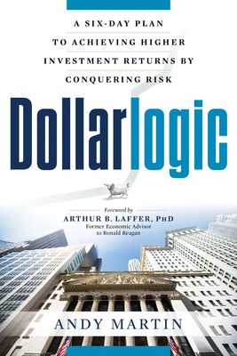 Dollarlogic: A Six-Day Plan to Achieving Higher Investment Returns by Conquering Risk - Martin, Andy, and Laffer, Arthur B, Dr., PhD (Foreword by)